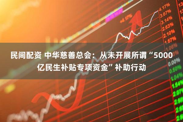民间配资 中华慈善总会：从未开展所谓“5000亿民生补贴专项资金”补助行动