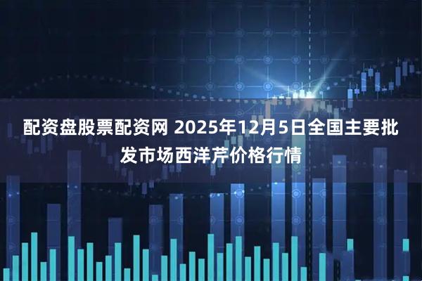 配资盘股票配资网 2025年12月5日全国主要批发市场西洋芹价格行情