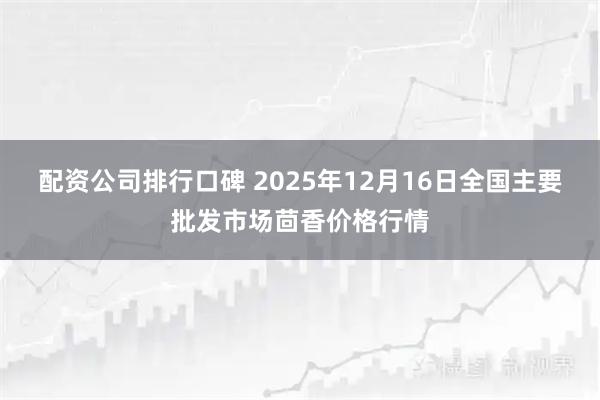 配资公司排行口碑 2025年12月16日全国主要批发市场茴香价格行情
