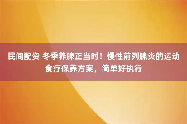 民间配资 冬季养腺正当时！慢性前列腺炎的运动食疗保养方案，简单好执行