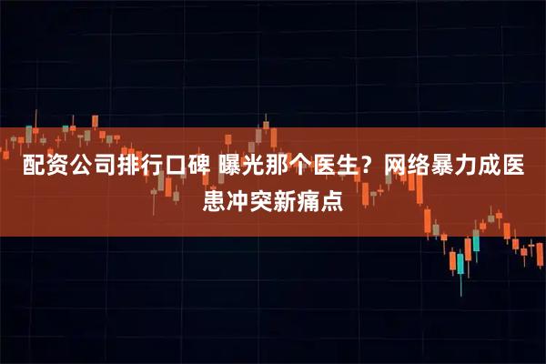 配资公司排行口碑 曝光那个医生?网络暴力成医患冲突新痛点