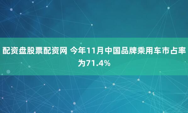 配资盘股票配资网 今年11月中国品牌乘用车市占率为71.4%