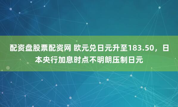 配资盘股票配资网 欧元兑日元升至183.50，日本央行加息时点不明朗压制日元