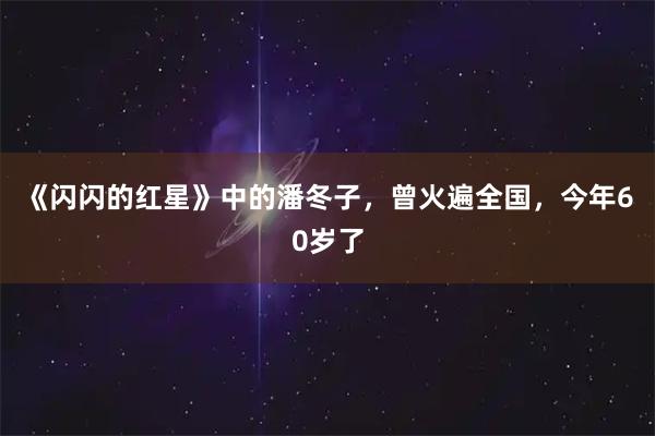 《闪闪的红星》中的潘冬子,曾火遍全国,今年60岁了