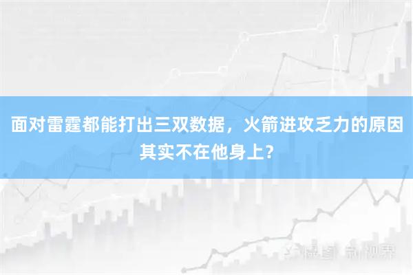 面对雷霆都能打出三双数据，火箭进攻乏力的原因其实不在他身上？