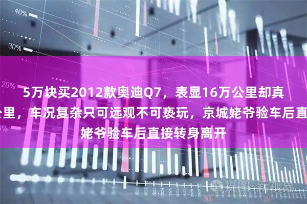 5万块买2012款奥迪Q7，表显16万公里却真实28万多公里，车况复杂只可远观不可亵玩，京城姥爷验车后直接转身离开