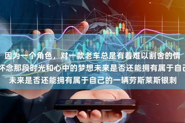 因为一个角色，对一款老车总是有着难以割舍的情怀，今年37岁，依然怀念那段时光和心中的梦想未来是否还能拥有属于自己的一辆劳斯莱斯银刺