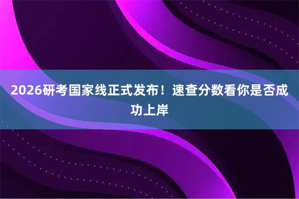 2026研考国家线正式发布！速查分数看你是否成功上岸