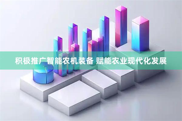 积极推广智能农机装备 赋能农业现代化发展
