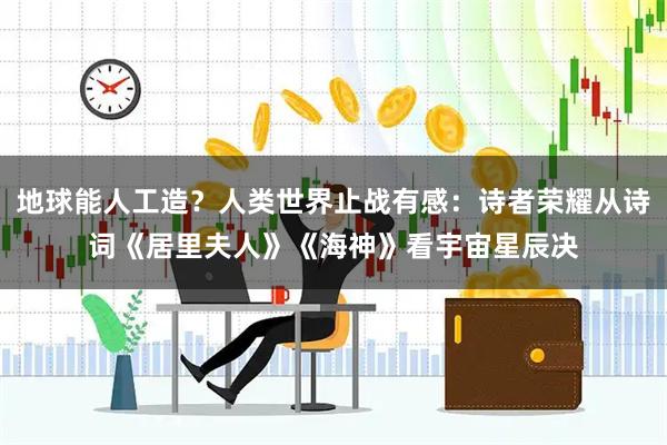 地球能人工造？人类世界止战有感：诗者荣耀从诗词《居里夫人》《海神》看宇宙星辰决