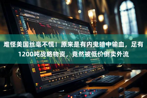 难怪美国丝毫不慌！原来是有内鬼暗中输血，足有1200吨战略物资，竟然被低价倒卖外流