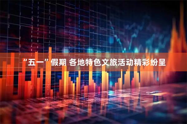 “五一”假期 各地特色文旅活动精彩纷呈