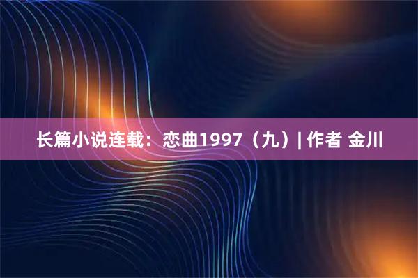 长篇小说连载：恋曲1997（九）| 作者 金川