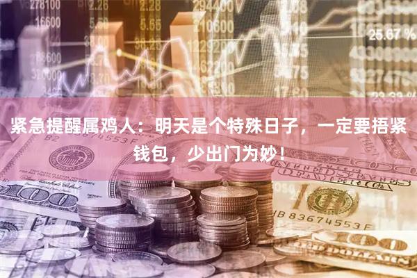紧急提醒属鸡人：明天是个特殊日子，一定要捂紧钱包，少出门为妙！