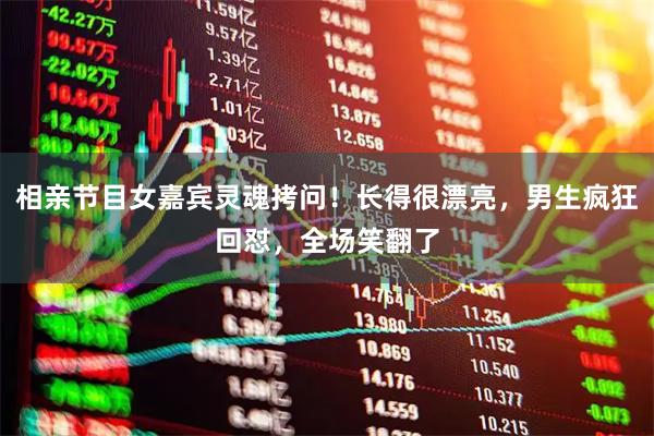 相亲节目女嘉宾灵魂拷问！长得很漂亮，男生疯狂回怼，全场笑翻了