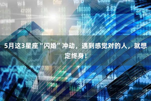 5月这3星座“闪婚”冲动，遇到感觉对的人，就想定终身！
