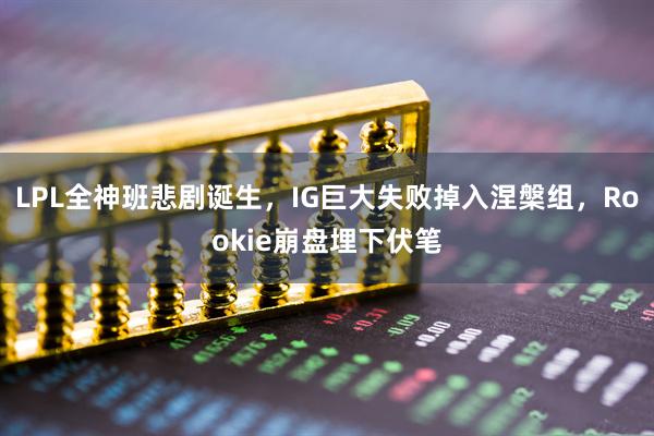 LPL全神班悲剧诞生，IG巨大失败掉入涅槃组，Rookie崩盘埋下伏笔