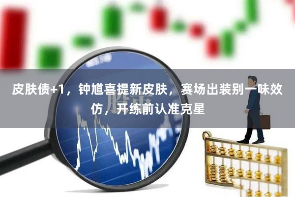 皮肤债+1，钟馗喜提新皮肤，赛场出装别一味效仿，开练前认准克星