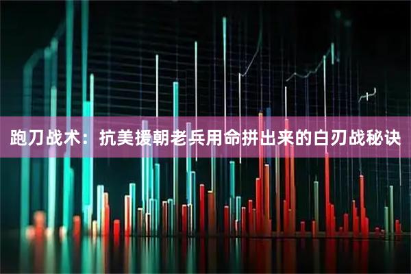 跑刀战术：抗美援朝老兵用命拼出来的白刃战秘诀