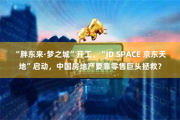 “胖东来·梦之城”开工、“JD SPACE 京东天地”启动，中国房地产要靠零售巨头拯救？