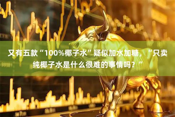 又有五款“100%椰子水”疑似加水加糖，“只卖纯椰子水是什么很难的事情吗？”