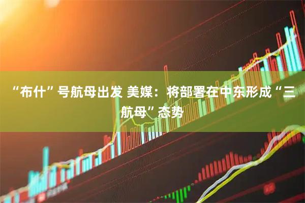 “布什”号航母出发 美媒：将部署在中东形成“三航母”态势