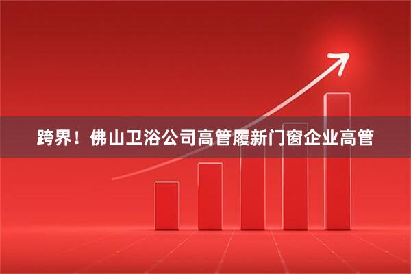 跨界！佛山卫浴公司高管履新门窗企业高管
