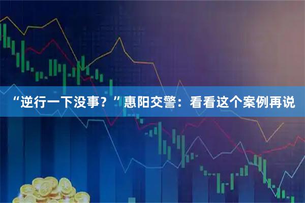 “逆行一下没事？”惠阳交警：看看这个案例再说