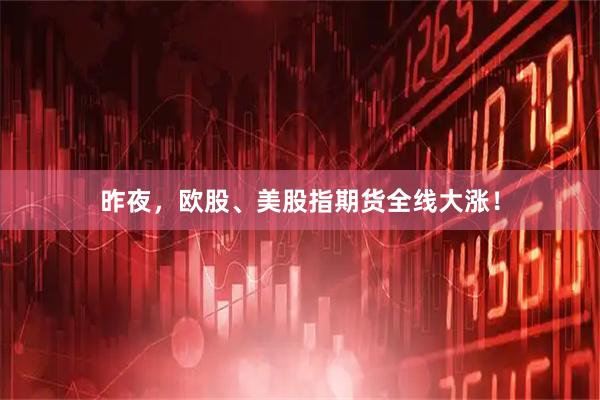 昨夜,欧股、美股指期货全线大涨!