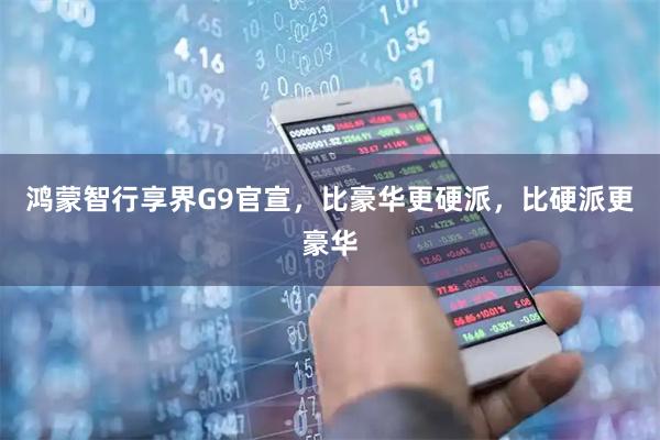 鸿蒙智行享界G9官宣,比豪华更硬派,比硬派更豪华