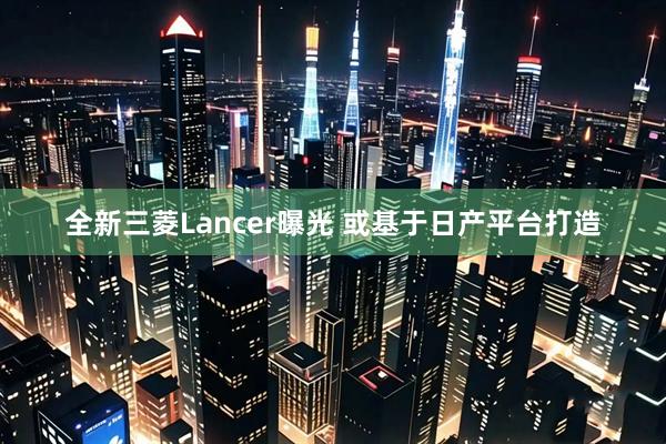 全新三菱Lancer曝光 或基于日产平台打造