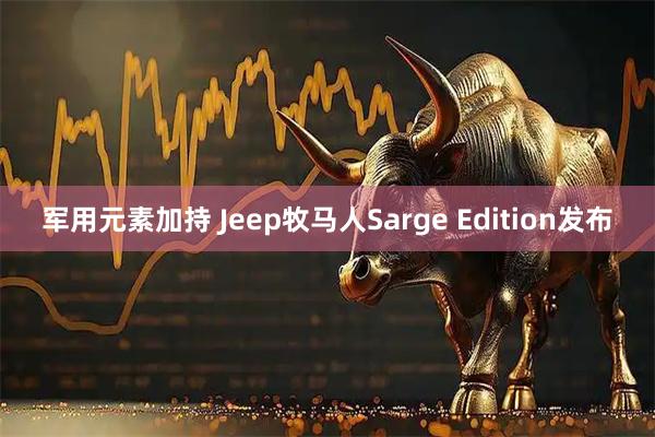 军用元素加持 Jeep牧马人Sarge Edition发布