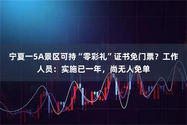 宁夏一5A景区可持“零彩礼”证书免门票？工作人员：实施已一年，尚无人免单