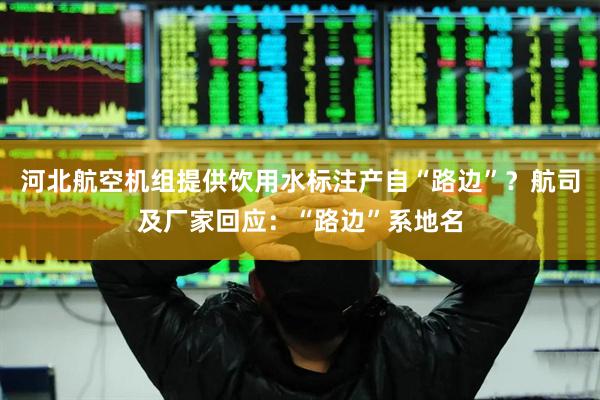 河北航空机组提供饮用水标注产自“路边”？航司及厂家回应：“路边”系地名