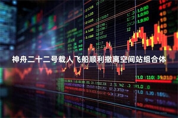 神舟二十二号载人飞船顺利撤离空间站组合体