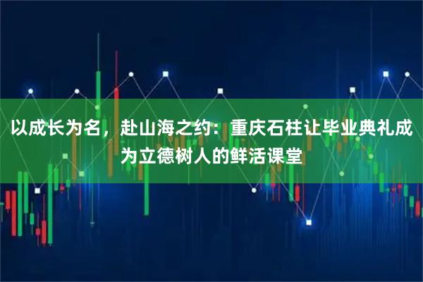 以成长为名，赴山海之约：重庆石柱让毕业典礼成为立德树人的鲜活课堂