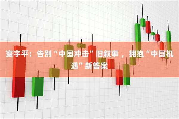寰宇平：告别“中国冲击”旧叙事 ，拥抱“中国机遇”新答案
