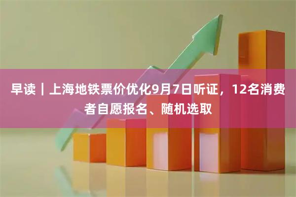 早读｜上海地铁票价优化9月7日听证，12名消费者自愿报名、随机选取