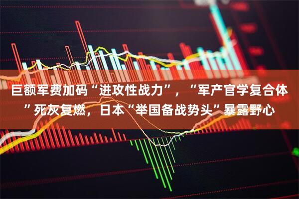 巨额军费加码“进攻性战力”，“军产官学复合体”死灰复燃，日本“举国备战势头”暴露野心