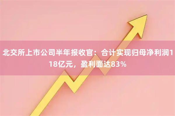 北交所上市公司半年报收官：合计实现归母净利润118亿元，盈利面达83%