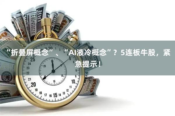 “折叠屏概念”、“AI液冷概念”?5连板牛股,紧急提示!