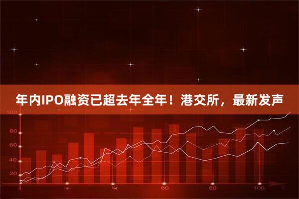 年内IPO融资已超去年全年！港交所，最新发声